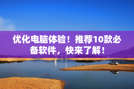 优化电脑体验！推荐10款必备软件，快来了解！