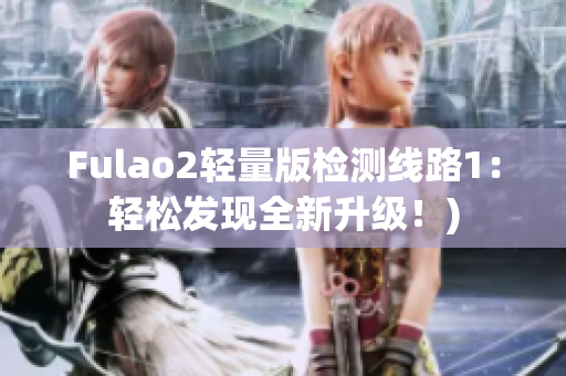 Fulao2轻量版检测线路1：轻松发现全新升级！)