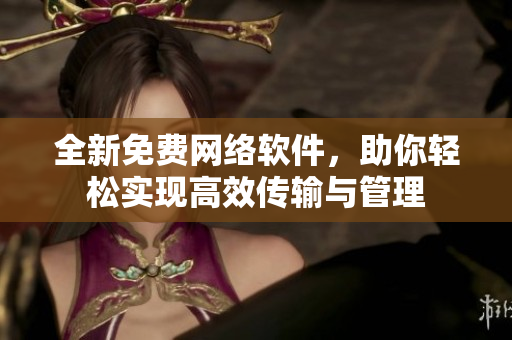 全新免费网络软件，助你轻松实现高效传输与管理