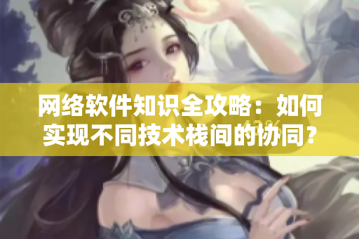 网络软件知识全攻略：如何实现不同技术栈间的协同？