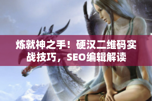 炼就神之手！硬汉二维码实战技巧，SEO编辑解读