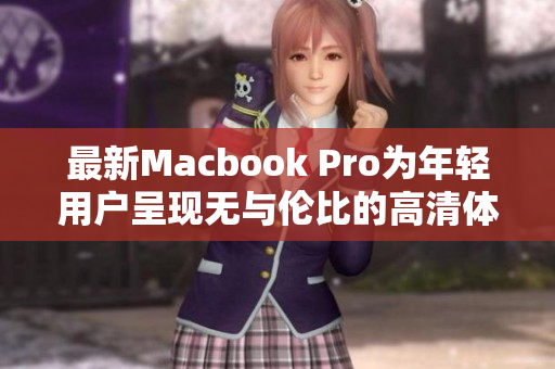最新Macbook Pro为年轻用户呈现无与伦比的高清体验