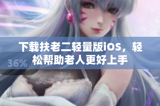 下载扶老二轻量版iOS，轻松帮助老人更好上手