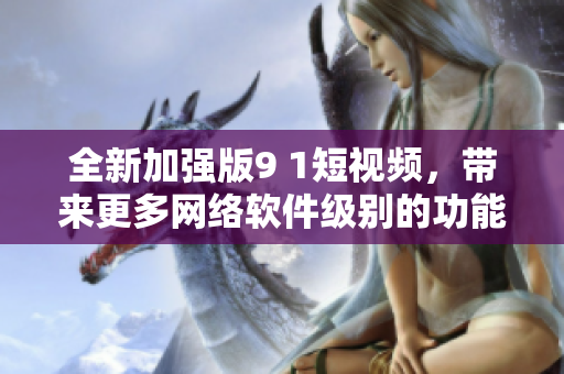 全新加强版9 1短视频，带来更多网络软件级别的功能