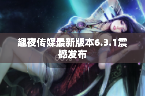 趣夜传媒最新版本6.3.1震撼发布