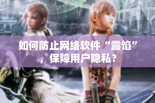 如何防止网络软件“露馅”，保障用户隐私？