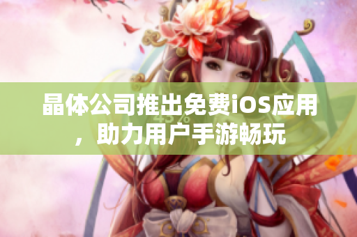 晶体公司推出免费iOS应用，助力用户手游畅玩