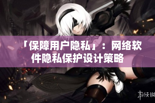 「保障用户隐私」：网络软件隐私保护设计策略