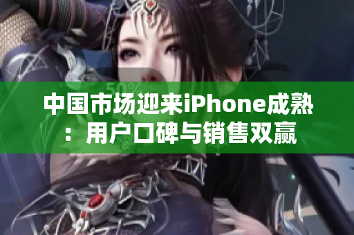 中国市场迎来iPhone成熟：用户口碑与销售双赢