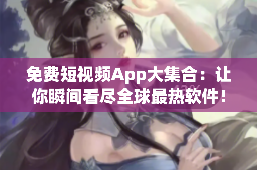 免费短视频App大集合：让你瞬间看尽全球最热软件！