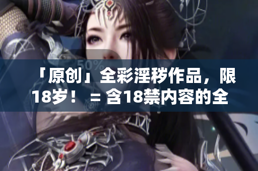「原创」全彩淫秽作品，限18岁！ = 含18禁内容的全彩禁书创作！