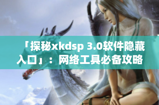 「探秘xkdsp 3.0软件隐藏入口」：网络工具必备攻略