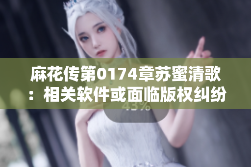麻花传第0174章苏蜜清歌：相关软件或面临版权纠纷！