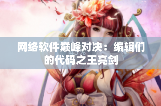网络软件巅峰对决：编辑们的代码之王亮剑