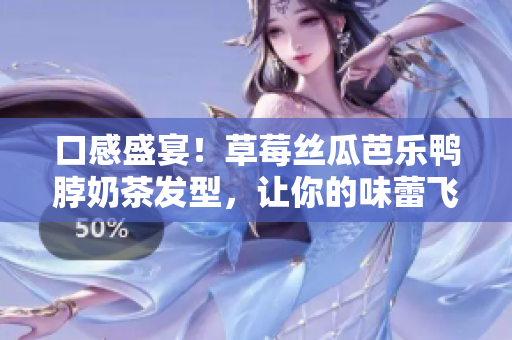 口感盛宴！草莓丝瓜芭乐鸭脖奶茶发型，让你的味蕾飞舞
