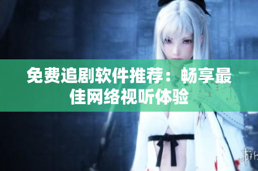 免费追剧软件推荐：畅享最佳网络视听体验
