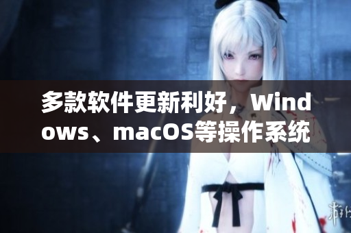 多款软件更新利好，Windows、macOS等操作系统受益