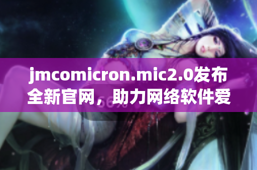 jmcomicron.mic2.0发布全新官网，助力网络软件爱好者