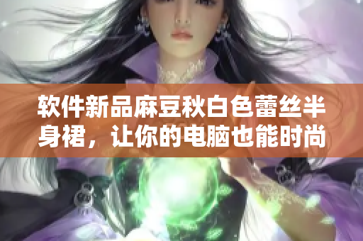 软件新品麻豆秋白色蕾丝半身裙，让你的电脑也能时尚起来！