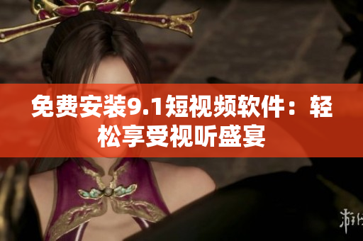 免费安装9.1短视频软件：轻松享受视听盛宴