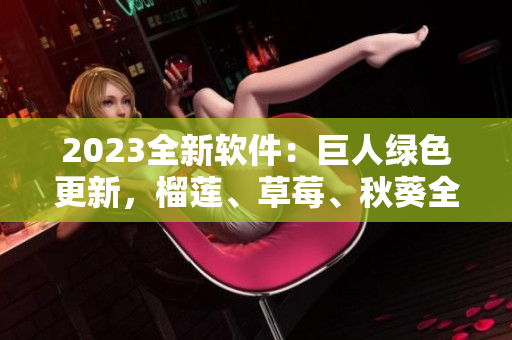 2023全新软件：巨人绿色更新，榴莲、草莓、秋葵全插件支持！