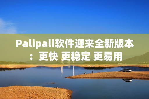 Palipali软件迎来全新版本：更快 更稳定 更易用