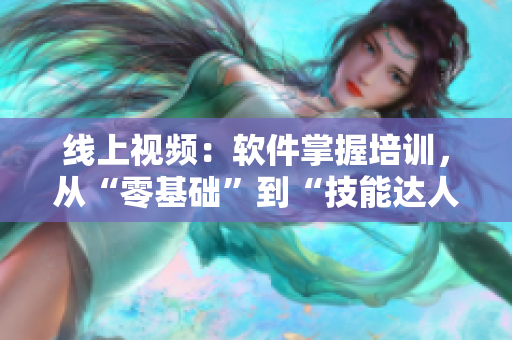 线上视频：软件掌握培训，从“零基础”到“技能达人”