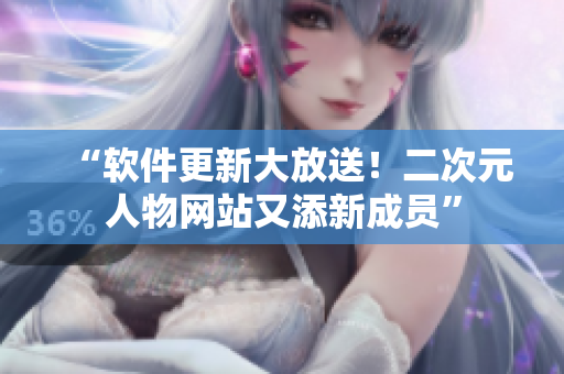 “软件更新大放送！二次元人物网站又添新成员”