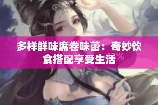 多样鲜味席卷味蕾：奇妙饮食搭配享受生活