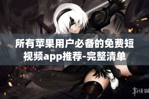 所有苹果用户必备的免费短视频app推荐-完整清单