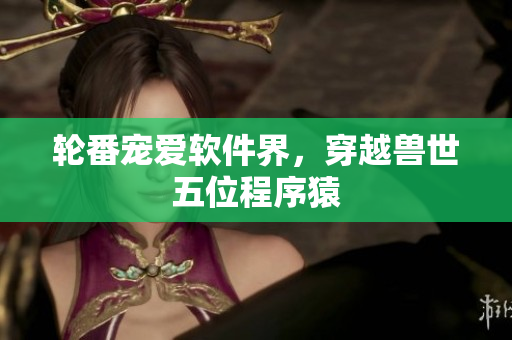 轮番宠爱软件界，穿越兽世五位程序猿