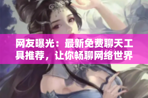 网友曝光：最新免费聊天工具推荐，让你畅聊网络世界！