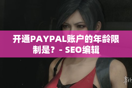 开通PAYPAL账户的年龄限制是？- SEO编辑