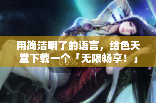 用简洁明了的语言，给色天堂下载一个「无限畅享！」