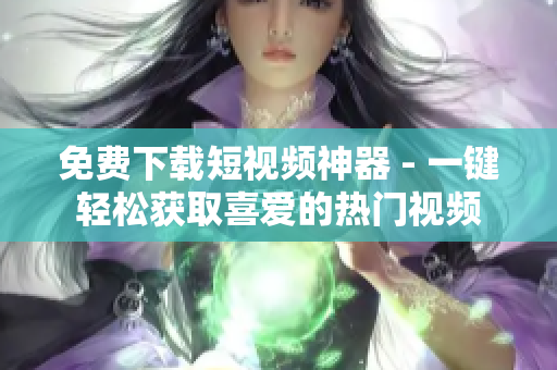 免费下载短视频神器 - 一键轻松获取喜爱的热门视频