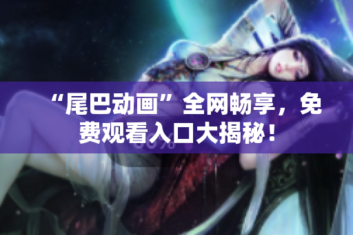“尾巴动画”全网畅享，免费观看入口大揭秘！