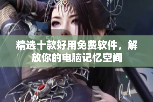 精选十款好用免费软件，解放你的电脑记忆空间