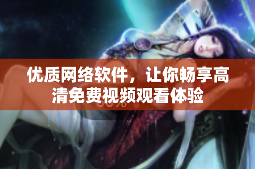 优质网络软件，让你畅享高清免费视频观看体验