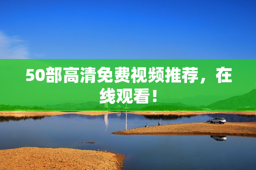 50部高清免费视频推荐，在线观看！