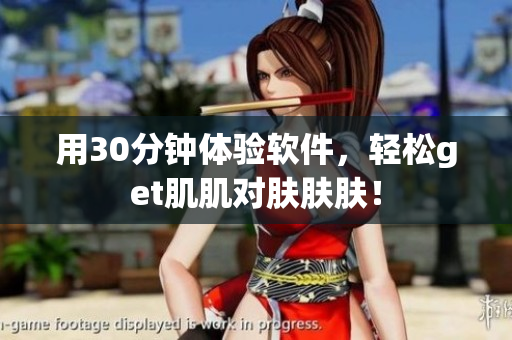 用30分钟体验软件，轻松get肌肌对肤肤肤！