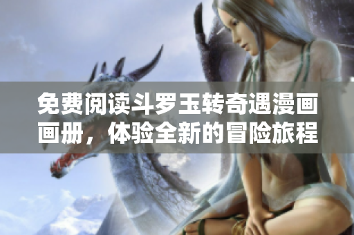 免费阅读斗罗玉转奇遇漫画画册，体验全新的冒险旅程！