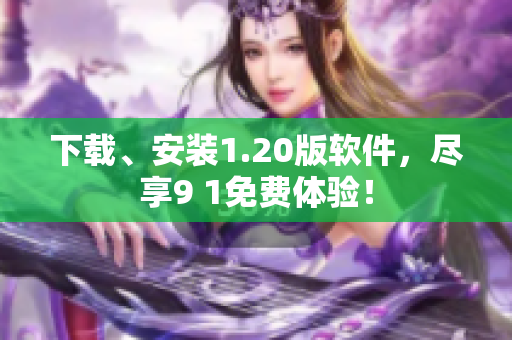 下载、安装1.20版软件，尽享9 1免费体验！