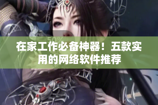 在家工作必备神器！五款实用的网络软件推荐