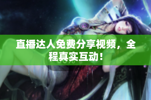 直播达人免费分享视频，全程真实互动！
