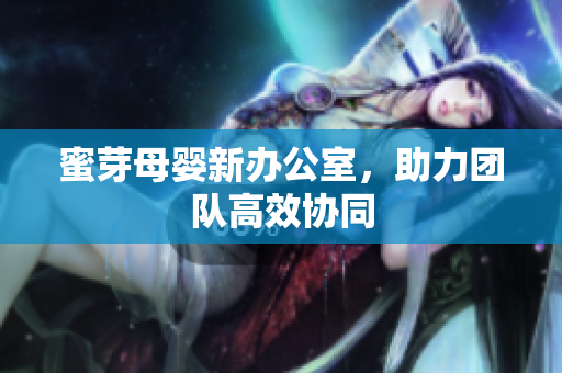 蜜芽母婴新办公室，助力团队高效协同