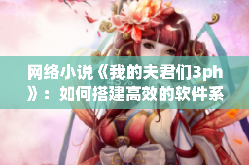 网络小说《我的夫君们3ph》：如何搭建高效的软件系统？