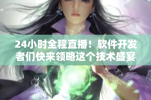 24小时全程直播！软件开发者们快来领略这个技术盛宴！