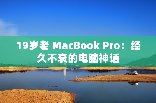 19岁老 MacBook Pro：经久不衰的电脑神话