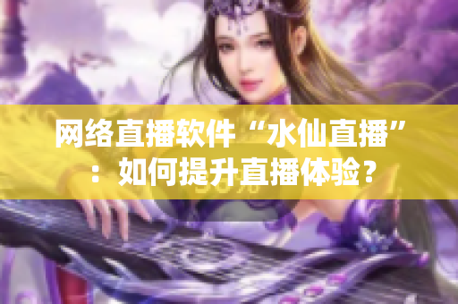 网络直播软件“水仙直播”：如何提升直播体验？