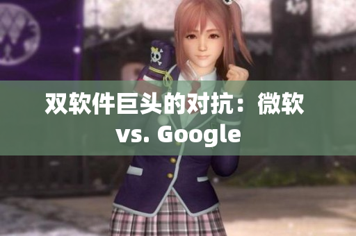 双软件巨头的对抗：微软 vs. Google